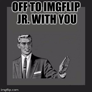 Kill Yourself Guy Meme | OFF TO IMGFLIP JR. WITH YOU | image tagged in memes,kill yourself guy | made w/ Imgflip meme maker