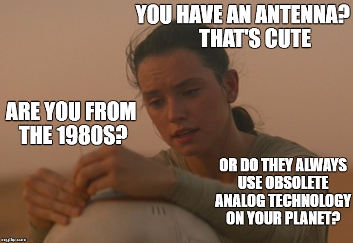 BB8's Antenna |  YOU HAVE AN ANTENNA?     
THAT'S CUTE; ARE YOU FROM THE 1980S? OR DO THEY ALWAYS USE OBSOLETE ANALOG TECHNOLOGY ON YOUR PLANET? | image tagged in star wars,episode 7,rey,bb8,1980s | made w/ Imgflip meme maker