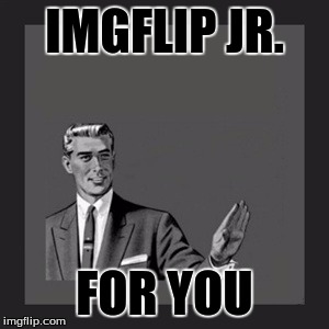 Kill Yourself Guy Meme | IMGFLIP JR. FOR YOU | image tagged in memes,kill yourself guy | made w/ Imgflip meme maker