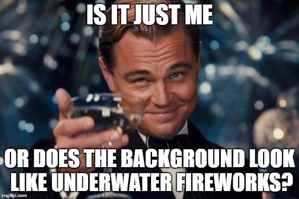 Underwater | IS IT JUST ME; OR DOES THE BACKGROUND LOOK LIKE UNDERWATER FIREWORKS? | image tagged in memes,leonardo dicaprio cheers | made w/ Imgflip meme maker