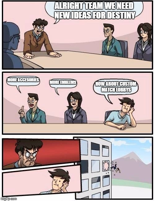 Boardroom Meeting Suggestion Meme | ALRIGHT TEAM WE NEED NEW IDEAS FOR DESTINY; MORE ACCESORIES; MORE EMBLEMS; HOW ABOUT CUSTOM MATCH LOBBYS | image tagged in memes,boardroom meeting suggestion | made w/ Imgflip meme maker
