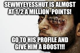 You Are So Close!!!  | SEWMYEYESSHUT IS ALMOST AT 1/2 A MILLION  POINTS! GO TO HIS PROFILE AND GIVE HIM A BOOST!!! | image tagged in sewmyeyesshut,1/2million,memes | made w/ Imgflip meme maker