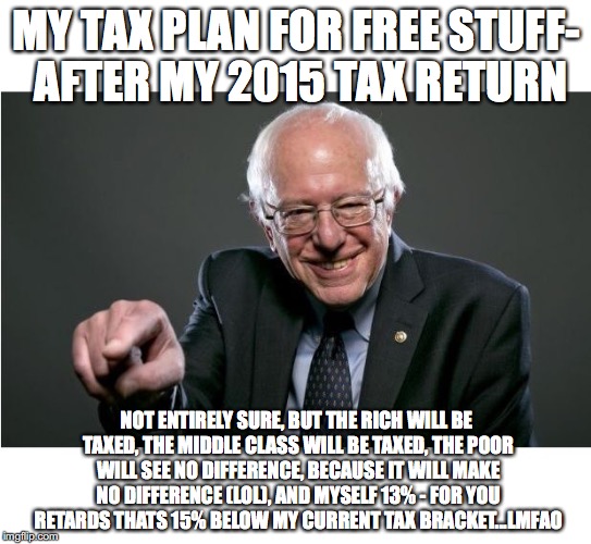 Bernie Sanders | MY TAX PLAN FOR FREE STUFF- AFTER MY 2015 TAX RETURN; NOT ENTIRELY SURE, BUT THE RICH WILL BE TAXED, THE MIDDLE CLASS WILL BE TAXED, THE POOR WILL SEE NO DIFFERENCE, BECAUSE IT WILL MAKE NO DIFFERENCE (LOL), AND MYSELF 13% - FOR YOU RETARDS THATS 15% BELOW MY CURRENT TAX BRACKET...LMFAO | image tagged in bernie sanders | made w/ Imgflip meme maker