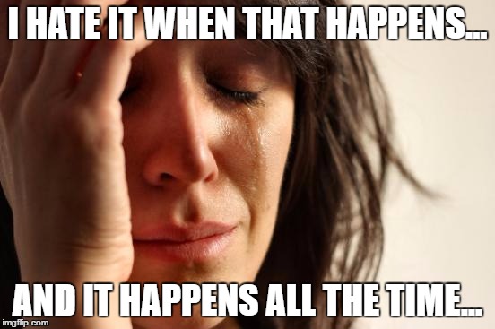 First World Problems Meme | I HATE IT WHEN THAT HAPPENS... AND IT HAPPENS ALL THE TIME... | image tagged in memes,first world problems | made w/ Imgflip meme maker