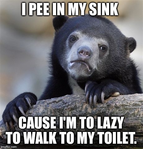Confession Bear | I PEE IN MY SINK; CAUSE I'M TO LAZY TO WALK TO MY TOILET. | image tagged in memes,confession bear,AdviceAnimals | made w/ Imgflip meme maker