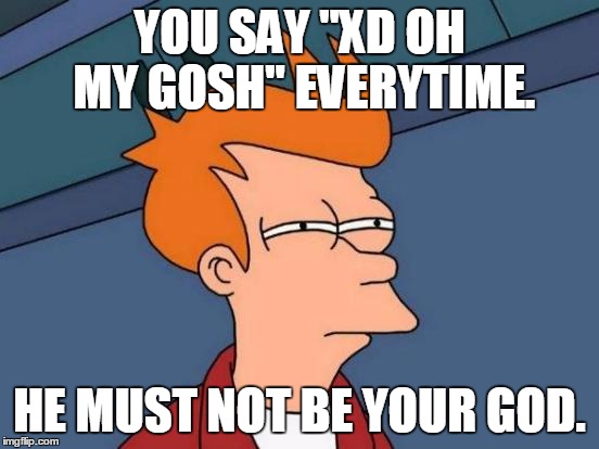 Futurama Fry Meme | YOU SAY "XD OH MY GOSH" EVERYTIME. HE MUST NOT BE YOUR GOD. | image tagged in memes,futurama fry | made w/ Imgflip meme maker