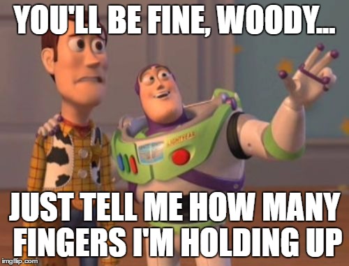 Brain damage Woody | YOU'LL BE FINE, WOODY... JUST TELL ME HOW MANY FINGERS I'M HOLDING UP | image tagged in memes,x x everywhere | made w/ Imgflip meme maker
