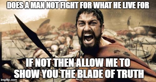 Sparta Leonidas | DOES A MAN NOT FIGHT FOR WHAT HE LIVE FOR; IF NOT THEN ALLOW ME TO SHOW YOU THE BLADE OF TRUTH | image tagged in memes,sparta leonidas | made w/ Imgflip meme maker