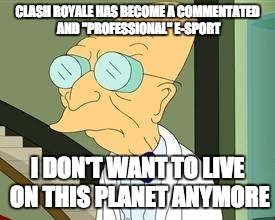 I don't want to live on this planet anymore | CLASH ROYALE HAS BECOME A COMMENTATED AND "PROFESSIONAL" E-SPORT; I DON'T WANT TO LIVE ON THIS PLANET ANYMORE | image tagged in i don't want to live on this planet anymore | made w/ Imgflip meme maker