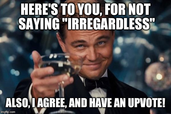 Leonardo Dicaprio Cheers Meme | HERE'S TO YOU, FOR NOT SAYING "IRREGARDLESS" ALSO, I AGREE, AND HAVE AN UPVOTE! | image tagged in memes,leonardo dicaprio cheers | made w/ Imgflip meme maker