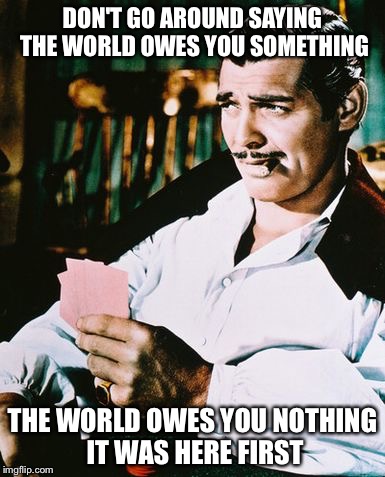 Actual advice Rhett Butler | DON'T GO AROUND SAYING THE WORLD OWES YOU SOMETHING; THE WORLD OWES YOU NOTHING IT WAS HERE FIRST | image tagged in rhett butler,memes | made w/ Imgflip meme maker