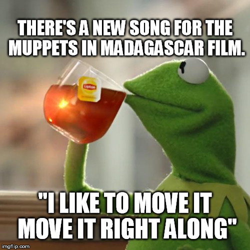 Da da da da da da da dadadadada | THERE'S A NEW SONG FOR THE MUPPETS IN MADAGASCAR FILM. "I LIKE TO MOVE IT MOVE IT RIGHT ALONG" | image tagged in memes,kermit the frog,madagascar | made w/ Imgflip meme maker