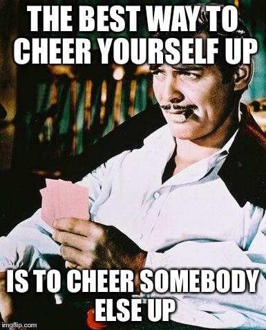 Actual advice Rhett Butler | THE BEST WAY TO CHEER YOURSELF UP; IS TO CHEER SOMEBODY ELSE UP | image tagged in rhett butler,memes | made w/ Imgflip meme maker