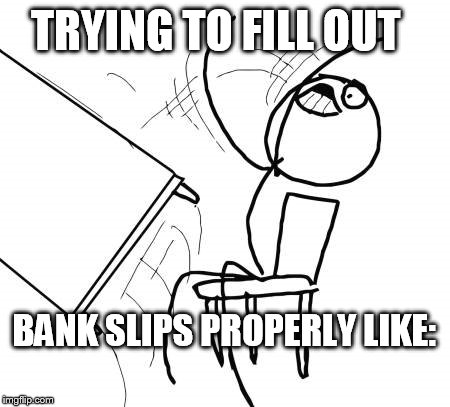 Table Flip Guy | TRYING TO FILL OUT; BANK SLIPS PROPERLY LIKE: | image tagged in memes,table flip guy | made w/ Imgflip meme maker