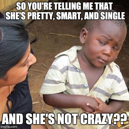 My reaction to my friend describing a girl he wants to set me up with...impossibru! | SO YOU'RE TELLING ME THAT SHE'S PRETTY, SMART, AND SINGLE; AND SHE'S NOT CRAZY?? | image tagged in memes,third world skeptical kid,dating,impossibru,single ladies | made w/ Imgflip meme maker