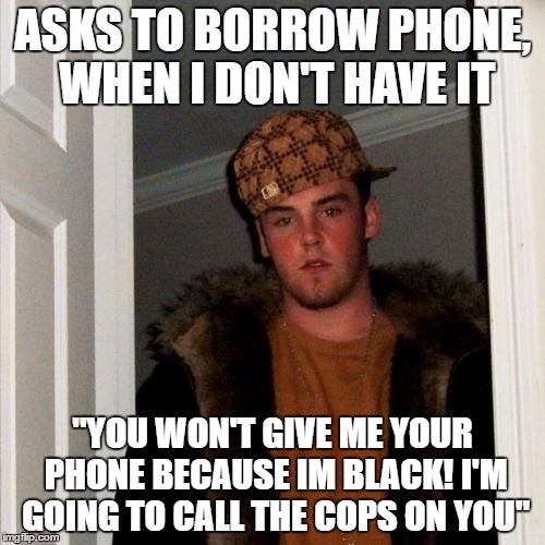 Scumbag Steve | ASKS TO BORROW PHONE, WHEN I DON'T HAVE IT; "YOU WON'T GIVE ME YOUR PHONE BECAUSE IM BLACK! I'M GOING TO CALL THE COPS ON YOU" | image tagged in memes,scumbag steve,AdviceAnimals | made w/ Imgflip meme maker