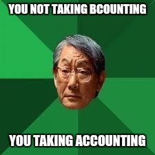 What I told my Asian roommate when he told me he has a B in the class | YOU NOT TAKING BCOUNTING; YOU TAKING ACCOUNTING | image tagged in asian dad,college | made w/ Imgflip meme maker