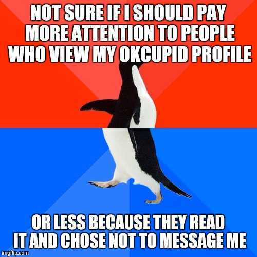Socially Awesome Awkward Penguin Meme | NOT SURE IF I SHOULD PAY MORE ATTENTION TO PEOPLE WHO VIEW MY OKCUPID PROFILE; OR LESS BECAUSE THEY READ IT AND CHOSE NOT TO MESSAGE ME | image tagged in memes,socially awesome awkward penguin | made w/ Imgflip meme maker