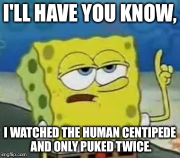 I'll Have You Know Spongebob Meme | I'LL HAVE YOU KNOW, I WATCHED THE HUMAN CENTIPEDE AND ONLY PUKED TWICE. | image tagged in memes,ill have you know spongebob | made w/ Imgflip meme maker