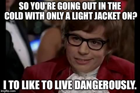 I Too Like To Live Dangerously Meme | SO YOU'RE GOING OUT IN THE COLD WITH ONLY A LIGHT JACKET ON? I TO LIKE TO LIVE DANGEROUSLY. | image tagged in memes,i too like to live dangerously | made w/ Imgflip meme maker