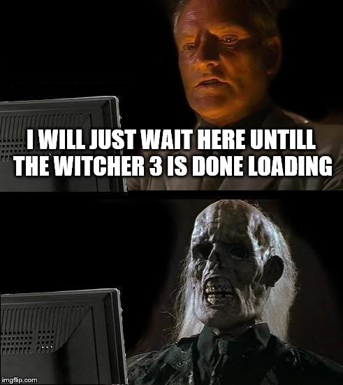 I'll Just Wait Here | I WILL JUST WAIT HERE UNTILL THE WITCHER 3 IS DONE LOADING | image tagged in memes,ill just wait here | made w/ Imgflip meme maker