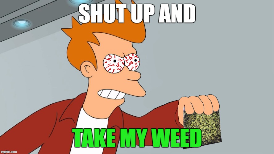 Has anyone here thought about this meme? | SHUT UP AND; TAKE MY WEED | image tagged in shut up and take my weed,futurama fry,shut up and take my money,weed,memes,funny | made w/ Imgflip meme maker