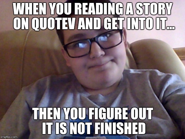 Anyone else have this happen? | WHEN YOU READING A STORY ON QUOTEV AND GET INTO IT... THEN YOU FIGURE OUT IT IS NOT FINISHED | image tagged in life | made w/ Imgflip meme maker