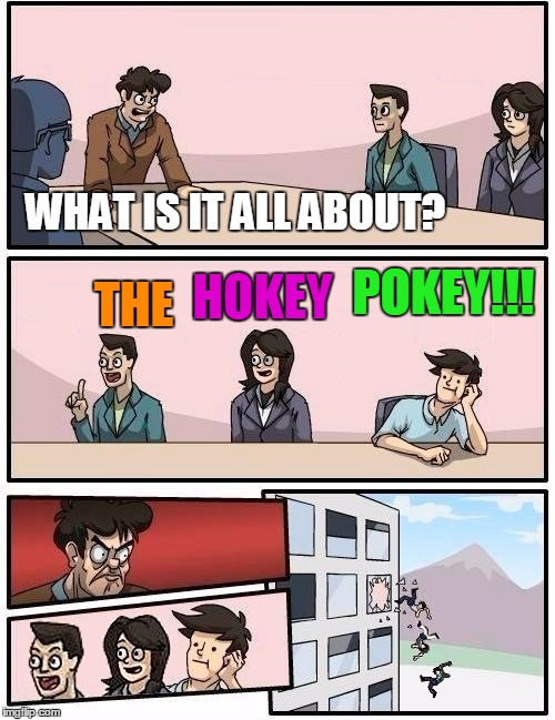 CODENAME:HOKEYPOKEYPANIC | THE; WHAT IS IT ALL ABOUT? POKEY!!! HOKEY | image tagged in we all go out the window boardroom meeting suggestion | made w/ Imgflip meme maker