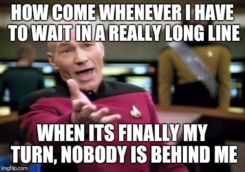 It happens everytime  | HOW COME WHENEVER I HAVE TO WAIT IN A REALLY LONG LINE; WHEN ITS FINALLY MY TURN, NOBODY IS BEHIND ME | image tagged in memes,picard wtf | made w/ Imgflip meme maker
