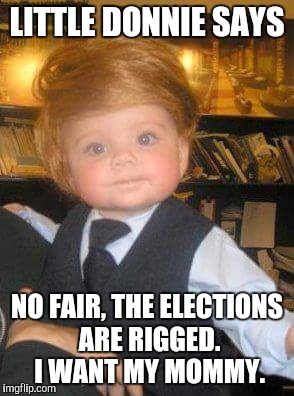 Little Donnie Trump  | LITTLE DONNIE SAYS; NO FAIR, THE ELECTIONS ARE RIGGED. I WANT MY MOMMY. | image tagged in rigged,cry baby | made w/ Imgflip meme maker