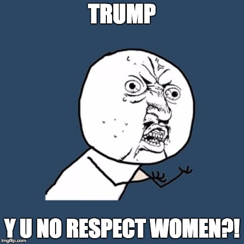 For feminism! | TRUMP; Y U NO RESPECT WOMEN?! | image tagged in memes,y u no | made w/ Imgflip meme maker