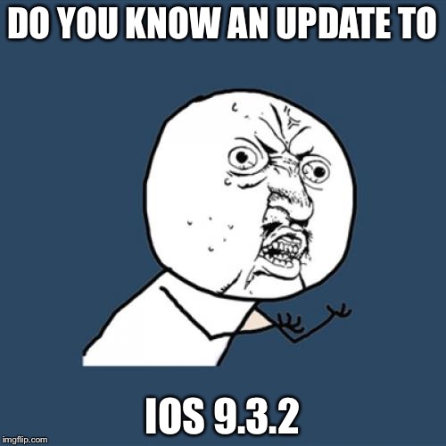Y U No Meme | DO YOU KNOW AN UPDATE TO; IOS 9.3.2 | image tagged in memes,y u no | made w/ Imgflip meme maker