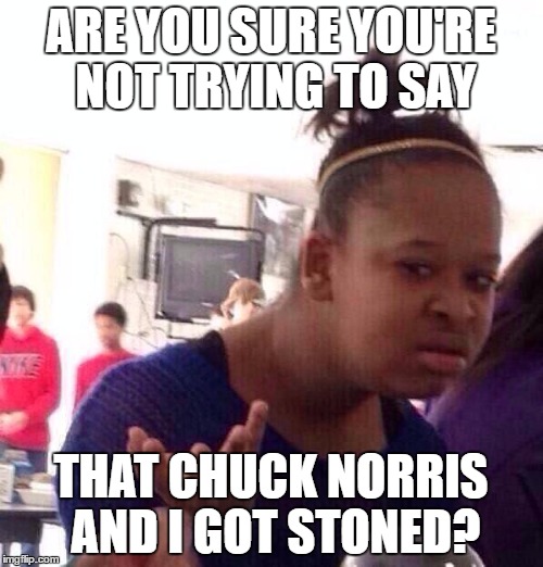 Black Girl Wat Meme | ARE YOU SURE YOU'RE NOT TRYING TO SAY THAT CHUCK NORRIS AND I GOT STONED? | image tagged in memes,black girl wat | made w/ Imgflip meme maker