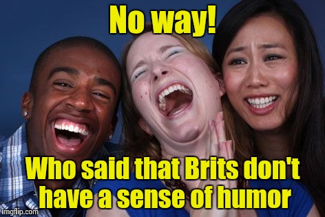 All the world laughs | No way! Who said that Brits don't have a sense of humor | image tagged in all the world laughs | made w/ Imgflip meme maker