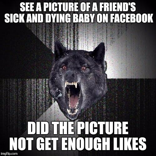 Insanity Wolf Meme | SEE A PICTURE OF A FRIEND'S SICK AND DYING BABY ON FACEBOOK; DID THE PICTURE NOT GET ENOUGH LIKES | image tagged in memes,insanity wolf | made w/ Imgflip meme maker