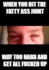 WHEN YOU HIT THE FATTY ASS JOINT; WAY TOO HARD AND GET ALL FUCKED UP | made w/ Imgflip meme maker