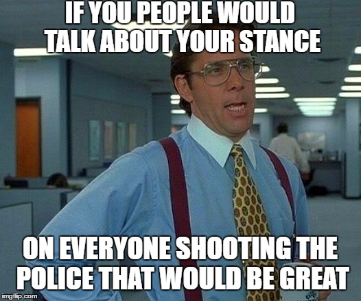 That Would Be Great Meme | IF YOU PEOPLE WOULD TALK ABOUT YOUR STANCE ON EVERYONE SHOOTING THE POLICE THAT WOULD BE GREAT | image tagged in memes,that would be great | made w/ Imgflip meme maker