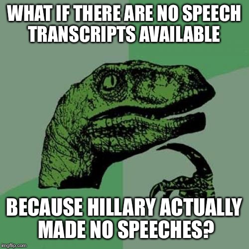 Philosoraptor Meme | WHAT IF THERE ARE NO SPEECH TRANSCRIPTS AVAILABLE; BECAUSE HILLARY ACTUALLY MADE NO SPEECHES? | image tagged in memes,philosoraptor | made w/ Imgflip meme maker