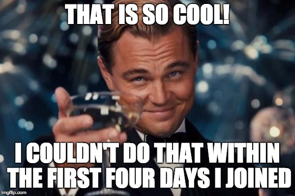 Leonardo Dicaprio Cheers Meme | THAT IS SO COOL! I COULDN'T DO THAT WITHIN THE FIRST FOUR DAYS I JOINED | image tagged in memes,leonardo dicaprio cheers | made w/ Imgflip meme maker