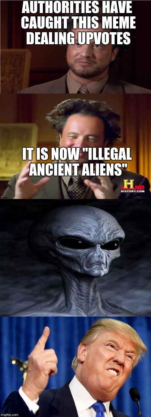 Wish I had this at the beginning of bad pun week | AUTHORITIES HAVE CAUGHT THIS MEME DEALING UPVOTES; IT IS NOW "ILLEGAL ANCIENT ALIENS" | image tagged in aliens,ancient aliens,bad puns,trump,illegal aliens | made w/ Imgflip meme maker