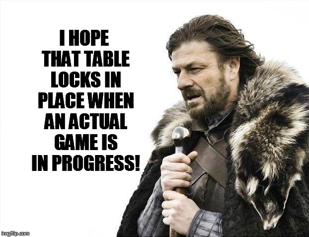 Brace Yourselves X is Coming Meme | I HOPE THAT TABLE LOCKS IN PLACE WHEN AN ACTUAL GAME IS IN PROGRESS! | image tagged in memes,brace yourselves x is coming | made w/ Imgflip meme maker