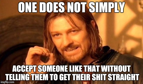 One Does Not Simply Meme | ONE DOES NOT SIMPLY ACCEPT SOMEONE LIKE THAT WITHOUT TELLING THEM TO GET THEIR SHIT STRAIGHT | image tagged in memes,one does not simply | made w/ Imgflip meme maker