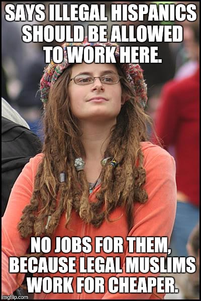 College Liberal | SAYS ILLEGAL HISPANICS SHOULD BE ALLOWED TO WORK HERE. NO JOBS FOR THEM, BECAUSE LEGAL MUSLIMS WORK FOR CHEAPER. | image tagged in memes,college liberal | made w/ Imgflip meme maker