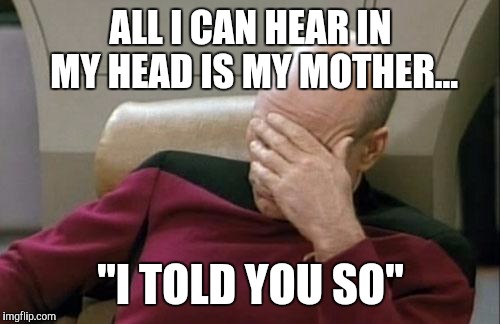 Captain Picard Facepalm Meme | ALL I CAN HEAR IN MY HEAD IS MY MOTHER... "I TOLD YOU SO" | image tagged in memes,captain picard facepalm | made w/ Imgflip meme maker
