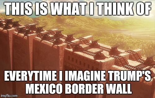 Donald's 50 metre walls | THIS IS WHAT I THINK OF; EVERYTIME I IMAGINE TRUMP'S MEXICO BORDER WALL | image tagged in aot,walls,donald trump | made w/ Imgflip meme maker