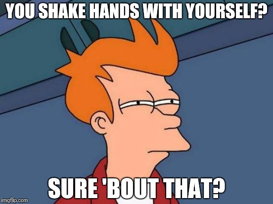 Futurama Fry Meme | YOU SHAKE HANDS WITH YOURSELF? SURE 'BOUT THAT? | image tagged in memes,futurama fry | made w/ Imgflip meme maker