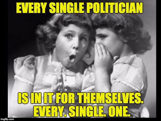 Psst I'll let you in on a secret | EVERY SINGLE POLITICIAN; IS IN IT FOR THEMSELVES. EVERY. SINGLE. ONE. | image tagged in psst i'll let you in on a secret | made w/ Imgflip meme maker
