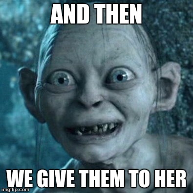 gollum | AND THEN; WE GIVE THEM TO HER | image tagged in gollum | made w/ Imgflip meme maker