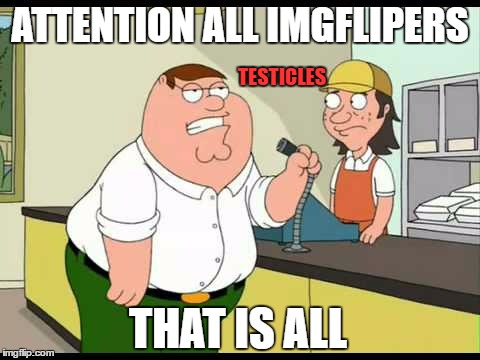 Attention all members... | ATTENTION ALL IMGFLIPERS; TESTICLES; THAT IS ALL | image tagged in peter griffin attention all customers,peter griffin,restaurant,testicles,funny,family guy | made w/ Imgflip meme maker