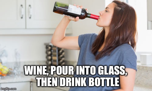 wine | WINE, POUR INTO GLASS, 
THEN DRINK BOTTLE | image tagged in wine | made w/ Imgflip meme maker